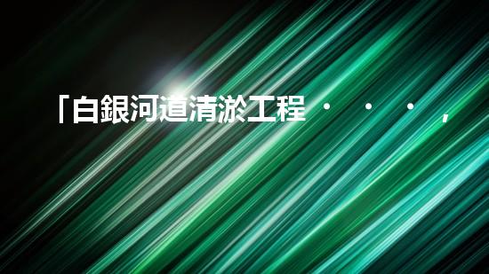 「白銀河道清淤工程，保護環(huán)境，促進交通，助力發(fā)展」